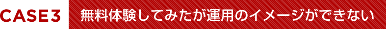 無料体験してみたが運用のイメージができない