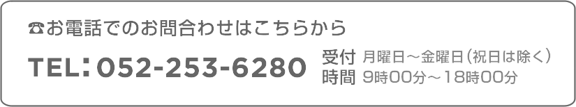 電話のでお問合わせはこちらから/TEL:052-253-6280/受付時間：月曜日から金曜日(祝日除く)9時00分～18時00分