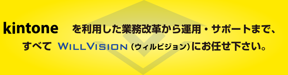 kintoneを利用した業務改革から運用・サポートまで、すべてWILL VISION（ウィルビジョン）にお任せ下さい。