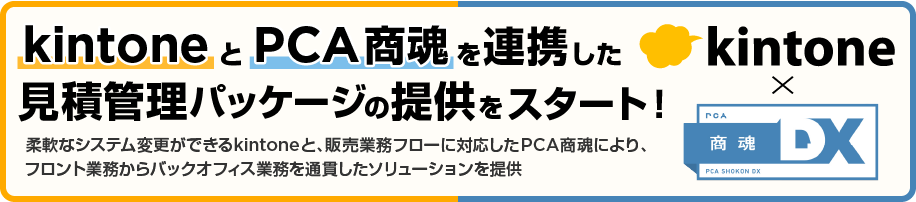 kintoneとPCA商魂を連携した見積管理パッケージの提供をスタート!/柔軟なシステム変更ができるkintoneと、販売業務フローに対応したPCA商魂により、フロント業務からバックオフィス業務を通貫したソリューションを提供