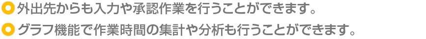 ・外出先からも入力や承認作業を行うことができます。/グラフ機能を使えば作業時間の集計や分析も行えます。