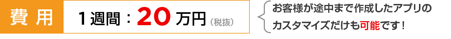 費用：1週間20万円(税抜)/自社で途中まで作成したアプリのカスタマイズだけも可能です！