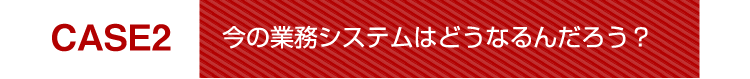 今の業務システムはどうなるんだろう？