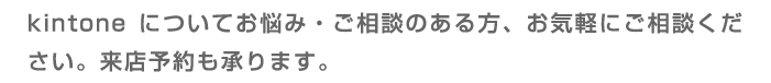 kintoneについてお悩み・ご相談のある方、お気軽にご相談ください。来店予約も承ります。