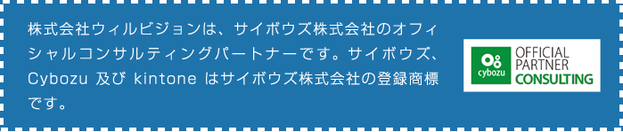株式会社ウィルビジョンは、サイボウズ株式会社のオフィシャルコンサルティングパートナーです。サイボウズ、Cybozu及びkintoneはサイボウズ株式会社の登録商標です。