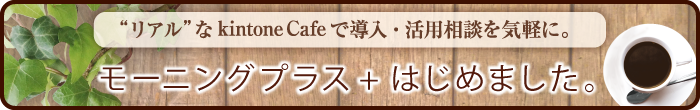 モーニングプラス+はじめました。/ リアルなkintoneCafeで導入・活用相談を気軽に。