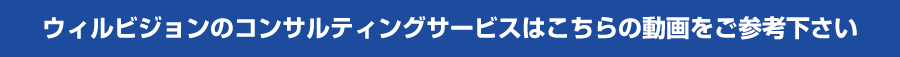 ウィルビジョンのコンサルティングサービスはこちらの動画をご参考下さい