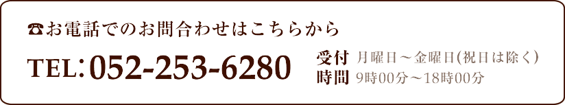 電話のでお問合わせはこちらから/TEL:052-253-6280/受付時間：月曜日から金曜日(祝日除く)9時00分～18時00分