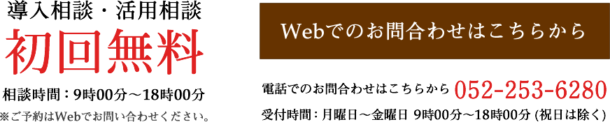 導入相談・活用相談初回無料 相談時間9~18時 ご予約はWebでお問い合わせください。電話でのお問合わせはこちらから052-253-6280 受付時間9~18時(祝日は除く)