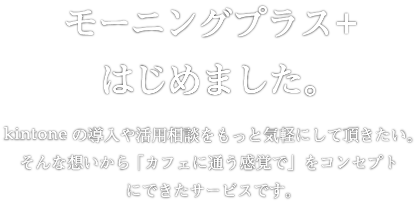 モーニングプラスはじめました。 kintoneの導入や活用相談をもっと気軽にして頂きたい。そんな想いから「カフェに通う感覚で」をコンセプトにできたサービスです。